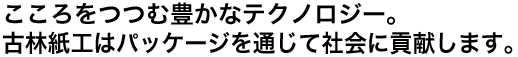 こころをつつむ豊かなテクノロジー。古林紙工はパッケージを通じて社会に貢献します。